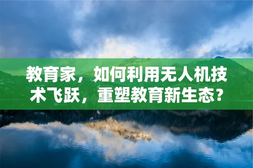 教育家，如何利用无人机技术飞跃，重塑教育新生态？