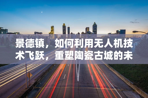 景德镇，如何利用无人机技术飞跃，重塑陶瓷古城的未来？