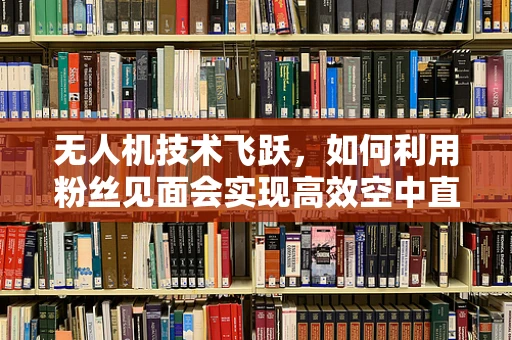无人机技术飞跃，如何利用粉丝见面会实现高效空中直播？