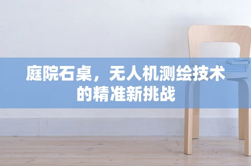 庭院石桌，无人机测绘技术的精准新挑战