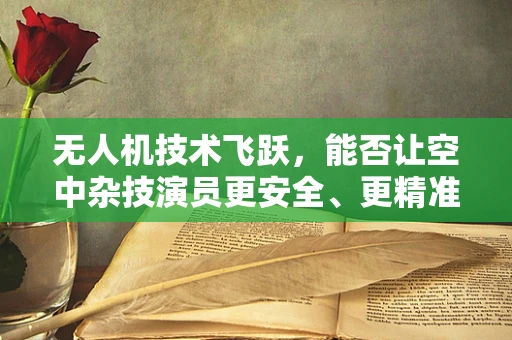 无人机技术飞跃，能否让空中杂技演员更安全、更精准地表演？