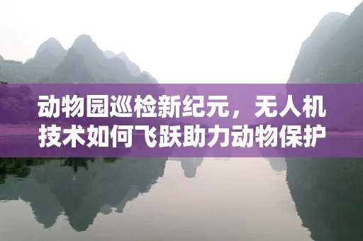 动物园巡检新纪元，无人机技术如何飞跃助力动物保护？