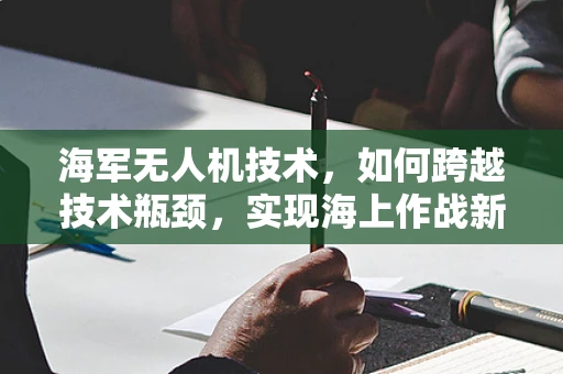 海军无人机技术，如何跨越技术瓶颈，实现海上作战新飞跃？