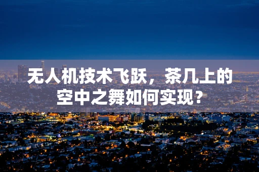 无人机技术飞跃，茶几上的空中之舞如何实现？