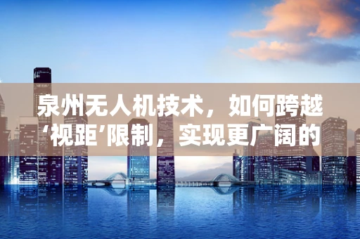 泉州无人机技术，如何跨越‘视距’限制，实现更广阔的飞行？