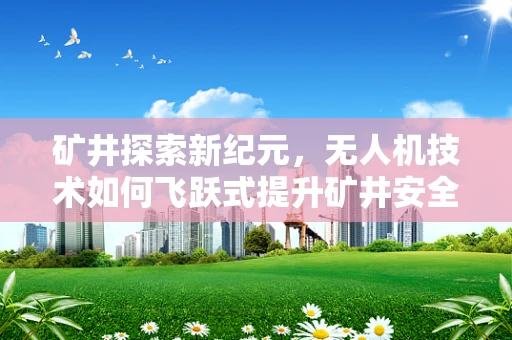 矿井探索新纪元，无人机技术如何飞跃式提升矿井安全与效率？