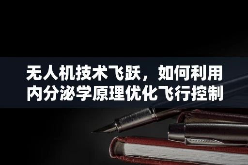 无人机技术飞跃，如何利用内分泌学原理优化飞行控制？