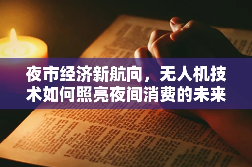 夜市经济新航向，无人机技术如何照亮夜间消费的未来？