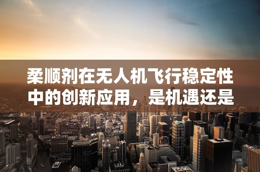 柔顺剂在无人机飞行稳定性中的创新应用，是机遇还是挑战？