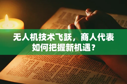 无人机技术飞跃，商人代表如何把握新机遇？
