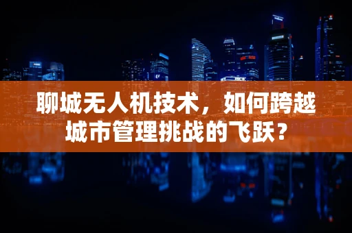 聊城无人机技术，如何跨越城市管理挑战的飞跃？