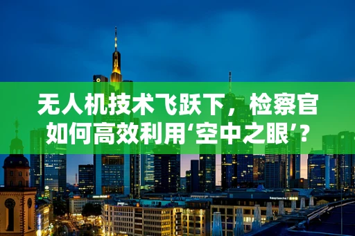无人机技术飞跃下，检察官如何高效利用‘空中之眼’？