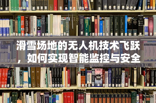 滑雪场地的无人机技术飞跃，如何实现智能监控与安全保障？