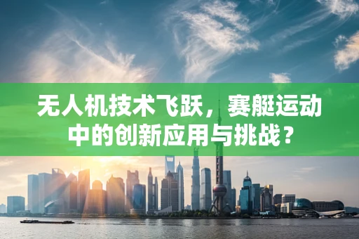 无人机技术飞跃，赛艇运动中的创新应用与挑战？