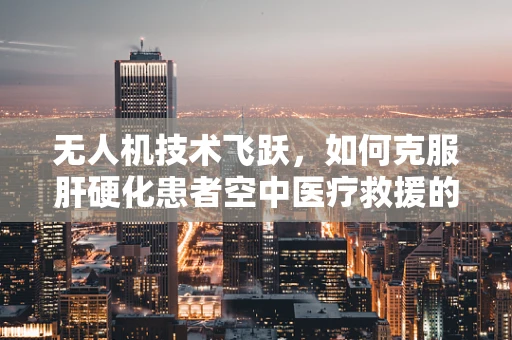 无人机技术飞跃，如何克服肝硬化患者空中医疗救援的挑战？
