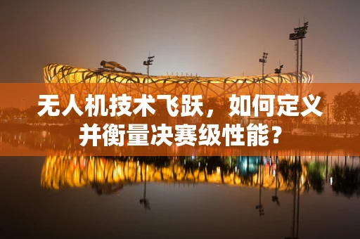 无人机技术飞跃，如何定义并衡量决赛级性能？
