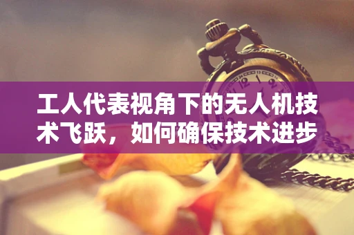 工人代表视角下的无人机技术飞跃，如何确保技术进步惠及每一位劳动者？