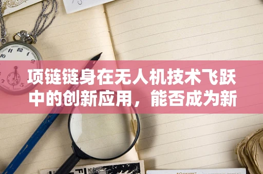 项链链身在无人机技术飞跃中的创新应用，能否成为新一代无人机连接的新纽带？