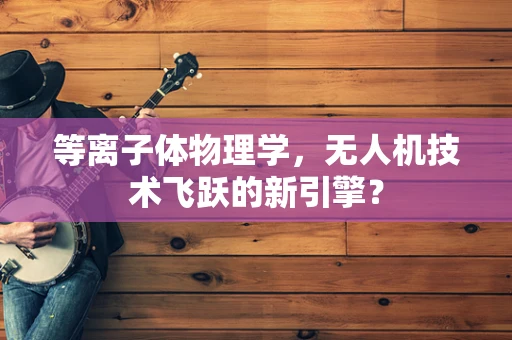 等离子体物理学，无人机技术飞跃的新引擎？