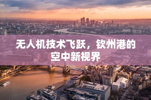 无人机技术飞跃，钦州港的空中新视界