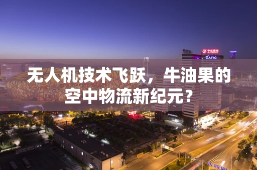 无人机技术飞跃，牛油果的空中物流新纪元？