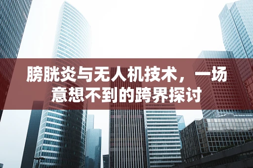 膀胱炎与无人机技术，一场意想不到的跨界探讨
