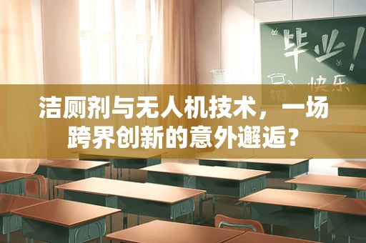 洁厕剂与无人机技术，一场跨界创新的意外邂逅？