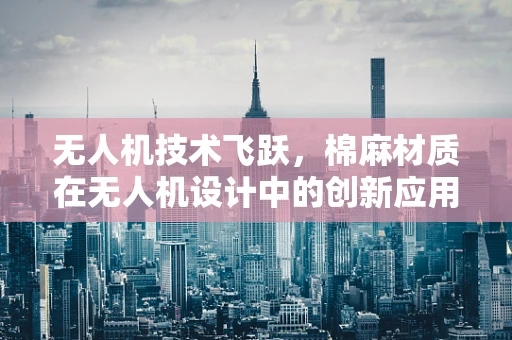 无人机技术飞跃，棉麻材质在无人机设计中的创新应用？