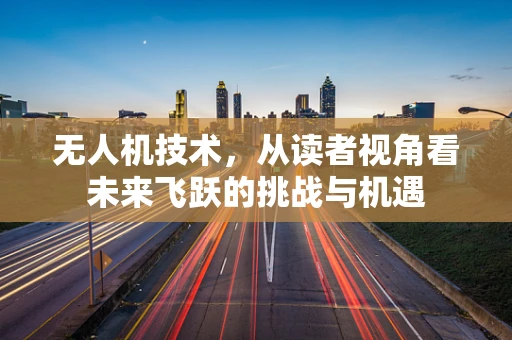 无人机技术，从读者视角看未来飞跃的挑战与机遇