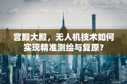 宫殿大殿，无人机技术如何实现精准测绘与复原？