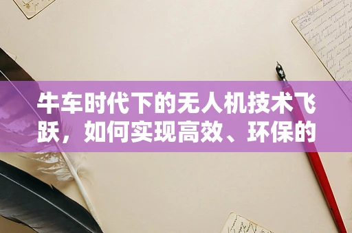 牛车时代下的无人机技术飞跃，如何实现高效、环保的空中运输？