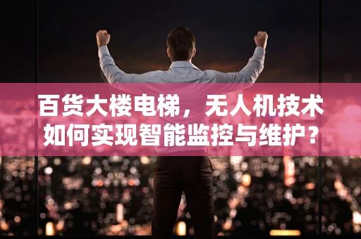 百货大楼电梯，无人机技术如何实现智能监控与维护？