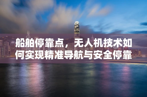 船舶停靠点，无人机技术如何实现精准导航与安全停靠？