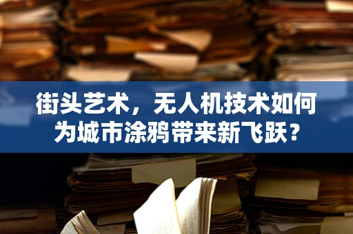 街头艺术，无人机技术如何为城市涂鸦带来新飞跃？