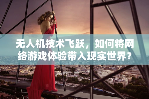 无人机技术飞跃，如何将网络游戏体验带入现实世界？