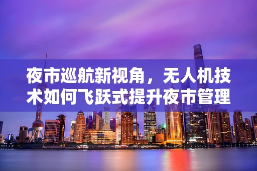 夜市巡航新视角，无人机技术如何飞跃式提升夜市管理效率？