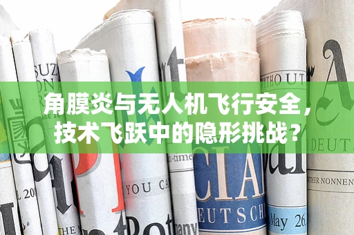 角膜炎与无人机飞行安全，技术飞跃中的隐形挑战？