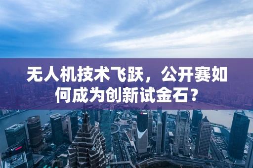 无人机技术飞跃，公开赛如何成为创新试金石？