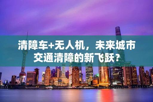 清障车+无人机，未来城市交通清障的新飞跃？