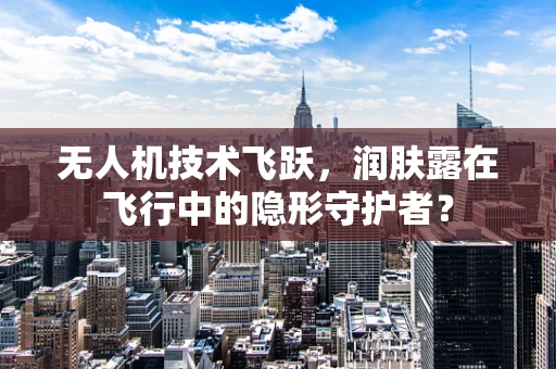 无人机技术飞跃，润肤露在飞行中的隐形守护者？