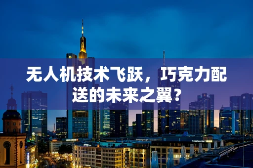 无人机技术飞跃，巧克力配送的未来之翼？