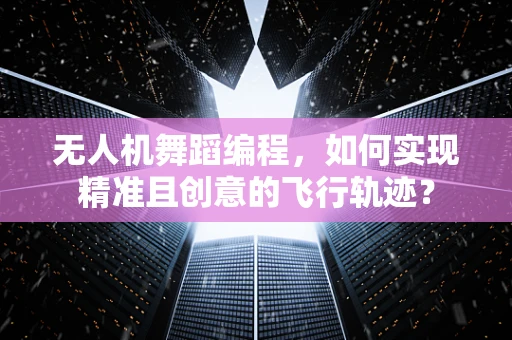 无人机舞蹈编程，如何实现精准且创意的飞行轨迹？