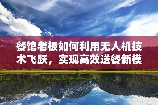 餐馆老板如何利用无人机技术飞跃，实现高效送餐新模式？