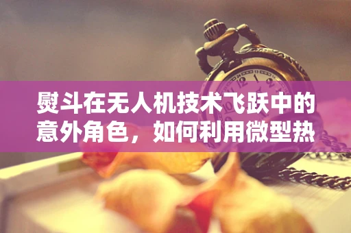 熨斗在无人机技术飞跃中的意外角色，如何利用微型热力装置提升飞行稳定性？