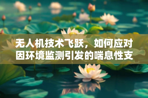 无人机技术飞跃，如何应对因环境监测引发的喘息性支气管炎风险？