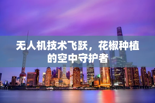无人机技术飞跃，花椒种植的空中守护者