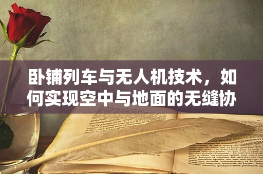 卧铺列车与无人机技术，如何实现空中与地面的无缝协同？
