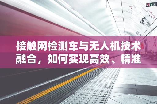 接触网检测车与无人机技术融合，如何实现高效、精准的检测？