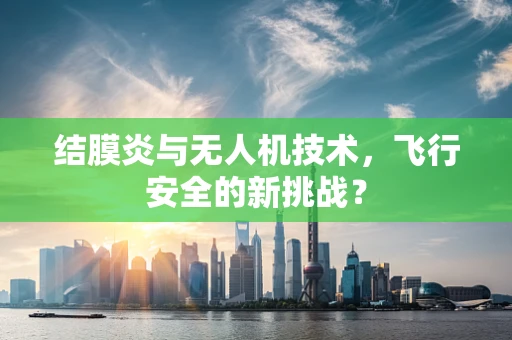 结膜炎与无人机技术，飞行安全的新挑战？