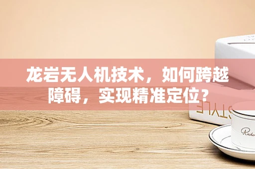 龙岩无人机技术，如何跨越障碍，实现精准定位？